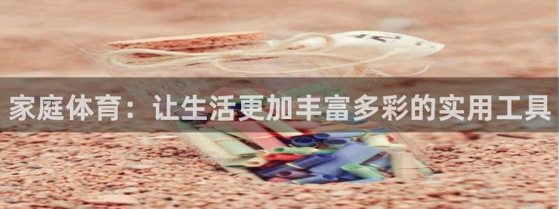 意昂体育4招商电话是多少：家庭体育：让生活更加丰富多