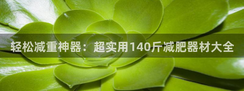 意昂平台体育：轻松减重神器：超实用140斤减肥器材大