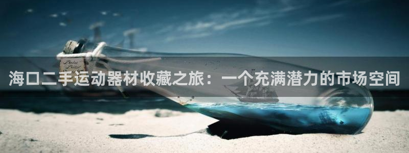 意昂体育4招商电话号码是多少啊：海口二手运动器材收藏之旅：一