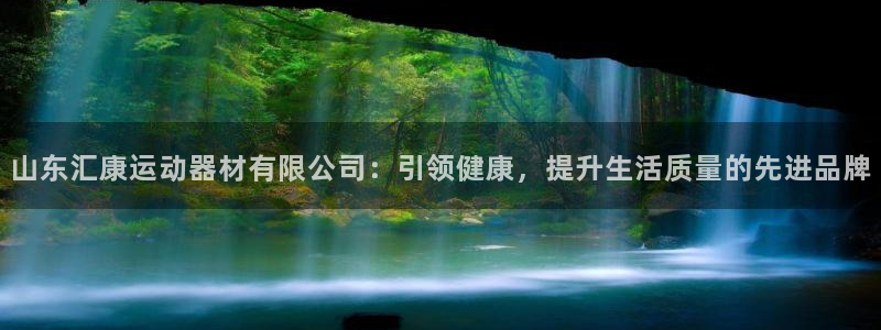 意昂4娱乐下载：山东汇康运动器材有限公司：引领健康，提升生活