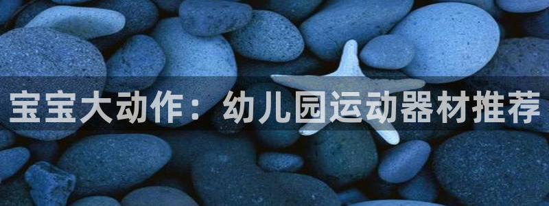 意昂体育4官方客服电话：宝宝大动作：幼儿园运动器材推