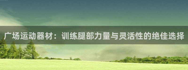 意昂4官网：广场运动器材：训练腿部力量与灵活性的绝佳选择