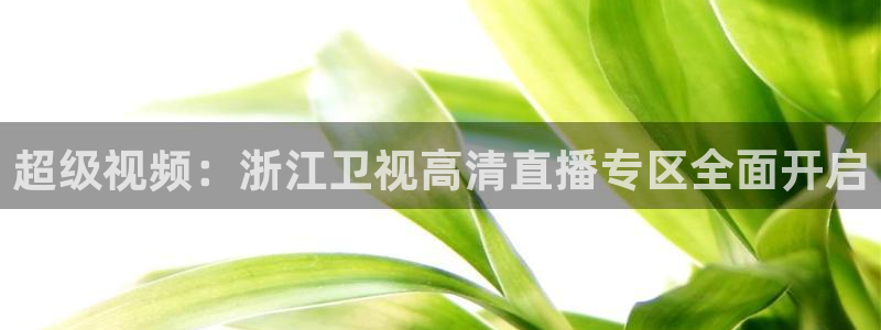 龙门令1至100集免费观看：超级视频：浙江卫视高清直播专区全面开启
