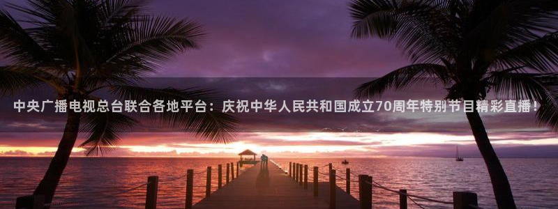 龙门足球直播：中央广播电视总台联合各地平台：庆祝中华人民共和国成立70周年特别节目精彩直播！